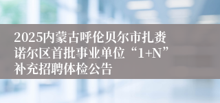 2025内蒙古呼伦贝尔市扎赉诺尔区首批事业单位“1+N”补充招聘体检公告