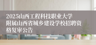 2025山西工程科技职业大学附属山西省城乡建设学校招聘资格复审公告