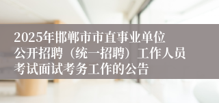 2025年邯郸市市直事业单位公开招聘（统一招聘）工作人员考试面试考务工作的公告