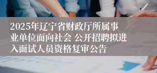 2025年辽宁省财政厅所属事业单位面向社会 公开招聘拟进入面试人员资格复审公告
