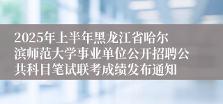 2025年上半年黑龙江省哈尔滨师范大学事业单位公开招聘公共科目笔试联考成绩发布通知