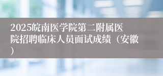 2025皖南医学院第二附属医院招聘临床人员面试成绩（安徽）