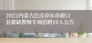 2022内蒙古巴彦淖尔市磴口县紧缺教师专项招聘10人公告