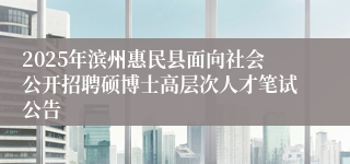 2025年滨州惠民县面向社会公开招聘硕博士高层次人才笔试公告