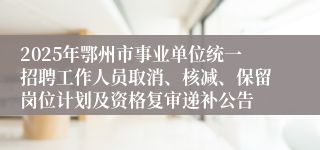 2025年鄂州市事业单位统一招聘工作人员取消、核减、保留岗位计划及资格复审递补公告