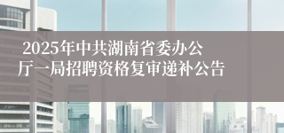  2025年中共湖南省委办公厅一局招聘资格复审递补公告 