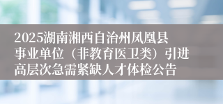 2025湖南湘西自治州凤凰县事业单位（非教育医卫类）引进高层次急需紧缺人才体检公告