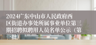 2024广东中山市人民政府西区街道办事处所属事业单位第三期招聘拟聘用人员名单公示（第一批）