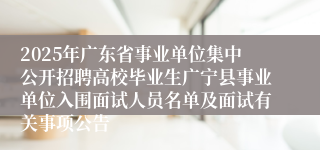 2025年广东省事业单位集中公开招聘高校毕业生广宁县事业单位入围面试人员名单及面试有关事项公告