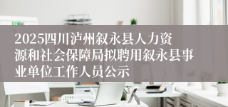 2025四川泸州叙永县人力资源和社会保障局拟聘用叙永县事业单位工作人员公示