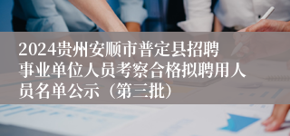 2024贵州安顺市普定县招聘事业单位人员考察合格拟聘用人员名单公示（第三批）