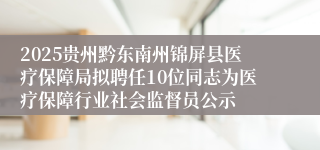 2025贵州黔东南州锦屏县医疗保障局拟聘任10位同志为医疗保障行业社会监督员公示