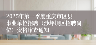 2025年第一季度重庆市区县事业单位招聘（沙坪坝区招聘岗位）资格审查通知