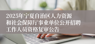 2025年宁夏自治区人力资源和社会保障厅事业单位公开招聘工作人员资格复审公告