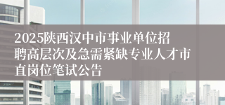 2025陕西汉中市事业单位招聘高层次及急需紧缺专业人才市直岗位笔试公告
