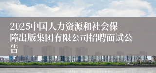 2025中国人力资源和社会保障出版集团有限公司招聘面试公告