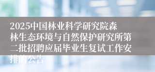 2025中国林业科学研究院森林生态环境与自然保护研究所第二批招聘应届毕业生复试工作安排的公告