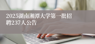 2025湖南湘潭大学第一批招聘237人公告