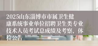 2025山东淄博市市属卫生健康系统事业单位招聘卫生类专业技术人员考试总成绩及考察、体检公告