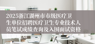 2025浙江湖州市市级医疗卫生单位招聘医疗卫生专业技术人员笔试成绩查询及入围面试资格复审通知