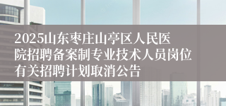 2025山东枣庄山亭区人民医院招聘备案制专业技术人员岗位有关招聘计划取消公告
