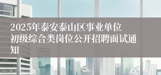 2025年泰安泰山区事业单位初级综合类岗位公开招聘面试通知
