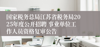 国家税务总局江苏省税务局2025年度公开招聘 事业单位工作人员资格复审公告