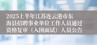 2025上半年江苏连云港市东海县招聘事业单位工作人员通过资格复审（入围面试）人员公告