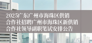 2025广东广州市海珠区供销合作社招聘广州市海珠区新供销合作社领导副职笔试安排公告