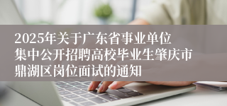 2025年关于广东省事业单位集中公开招聘高校毕业生肇庆市鼎湖区岗位面试的通知
