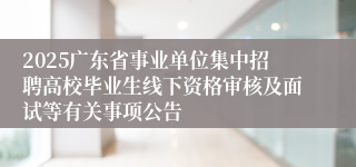 2025广东省事业单位集中招聘高校毕业生线下资格审核及面试等有关事项公告
