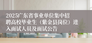 2025广东省事业单位集中招聘高校毕业生（紫金县岗位）进入面试人员及面试公告