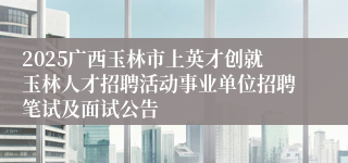 2025广西玉林市上英才创就玉林人才招聘活动事业单位招聘笔试及面试公告