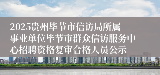 2025贵州毕节市信访局所属事业单位毕节市群众信访服务中心招聘资格复审合格人员公示