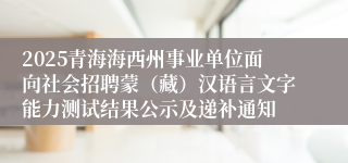 2025青海海西州事业单位面向社会招聘蒙（藏）汉语言文字能力测试结果公示及递补通知