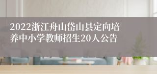 2022浙江舟山岱山县定向培养中小学教师招生20人公告