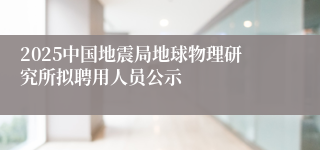 2025中国地震局地球物理研究所拟聘用人员公示