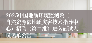 2025中国地质环境监测院（自然资源部地质灾害技术指导中心）招聘（第二批）进入面试人员名单公告