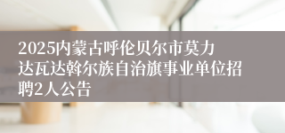 2025内蒙古呼伦贝尔市莫力达瓦达斡尔族自治旗事业单位招聘2人公告