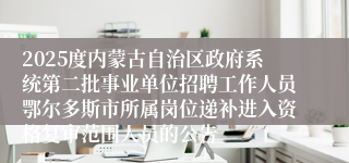 2025度内蒙古自治区政府系统第二批事业单位招聘工作人员鄂尔多斯市所属岗位递补进入资格复审范围人员的公告