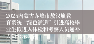 2025内蒙古赤峰市敖汉旗教育系统“绿色通道”引进高校毕业生拟进入体检和考察人员递补人员公示公告
