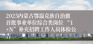 2025内蒙古鄂温克族自治旗首批事业单位综合类岗位 “1+N”补充招聘工作人员体检公告