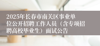 2025年长春市南关区事业单位公开招聘工作人员（含专项招聘高校毕业生）面试公告