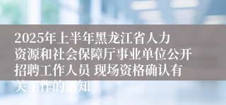 2025年上半年黑龙江省人力资源和社会保障厅事业单位公开招聘工作人员 现场资格确认有关工作的通知