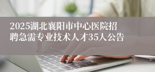 2025湖北襄阳市中心医院招聘急需专业技术人才35人公告