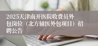 2025天津南开医院收费员外包岗位（北方辅医外包项目）招聘公告