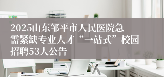 2025山东邹平市人民医院急需紧缺专业人才“一站式”校园招聘53人公告