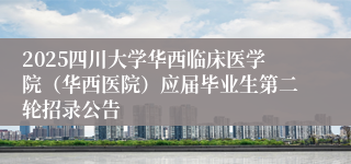 2025四川大学华西临床医学院（华西医院）应届毕业生第二轮招录公告