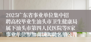2025广东省事业单位集中招聘高校毕业生汕头市卫生健康局属下汕头市第四人民医院等8家事业单位参加面试人员名单公告