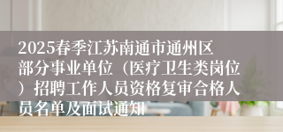 2025春季江苏南通市通州区部分事业单位（医疗卫生类岗位）招聘工作人员资格复审合格人员名单及面试通知